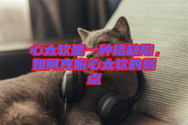 心太軟是一種格缺陷，如何克服心太軟的弱點(diǎn)