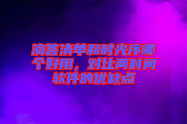 滴答清單和時光序哪個好用，對比兩時間軟件的優(yōu)缺點