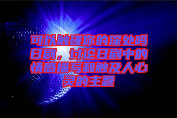 可以觸碰你的深處嗎日劇，討論日劇中的情感描寫(xiě)和觸及人心靈的主題