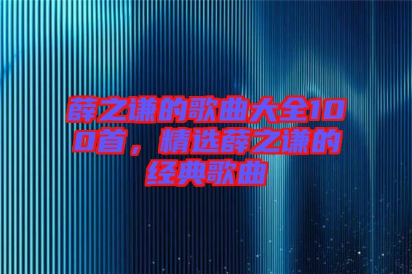 薛之謙的歌曲大全100首，精選薛之謙的經(jīng)典歌曲