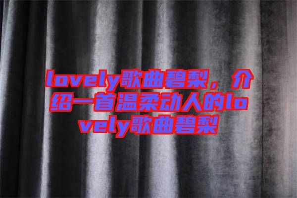 lovely歌曲碧梨，介紹一首溫柔動(dòng)人的lovely歌曲碧梨