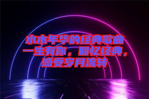 水木年華的經(jīng)典歌曲一生有你，回憶經(jīng)典，感受歲月流轉(zhuǎn)