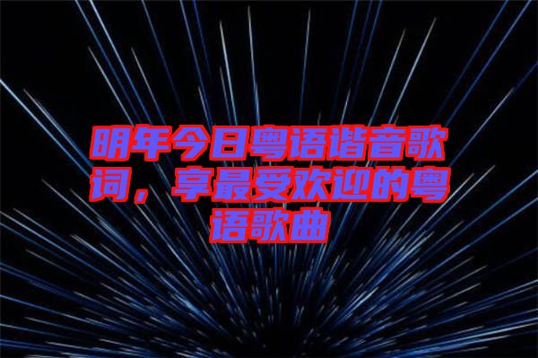 明年今日粵語諧音歌詞，享最受歡迎的粵語歌曲