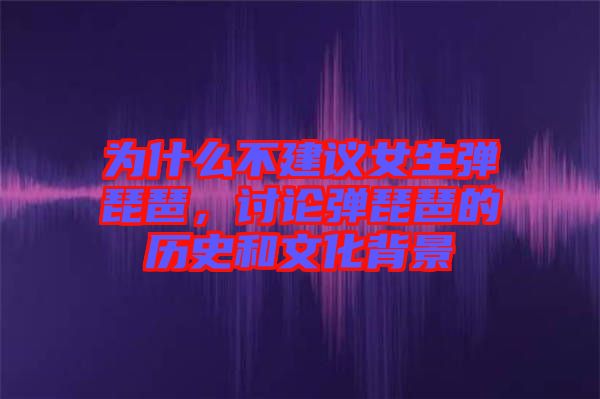 為什么不建議女生彈琵琶，討論彈琵琶的歷史和文化背景