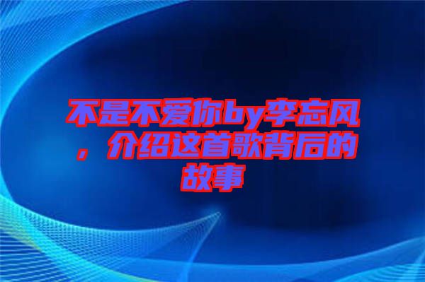 不是不愛(ài)你by李忘風(fēng)，介紹這首歌背后的故事