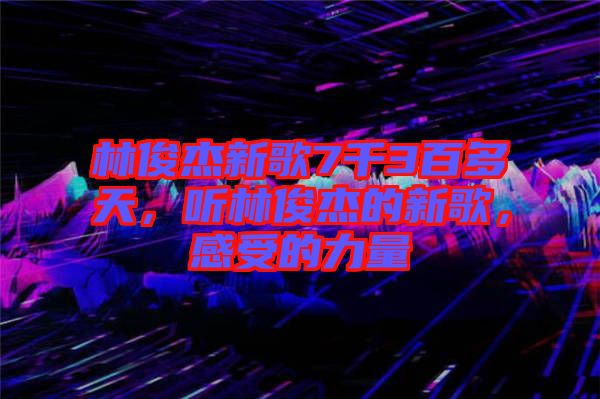 林俊杰新歌7千3百多天，聽林俊杰的新歌，感受的力量