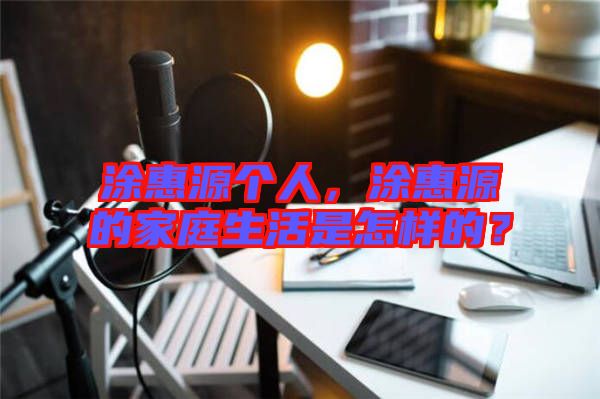 涂惠源個人，涂惠源的家庭生活是怎樣的？