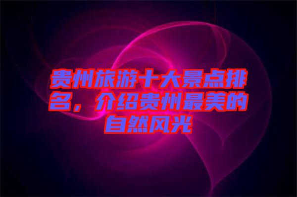 貴州旅游十大景點(diǎn)排名，介紹貴州最美的自然風(fēng)光