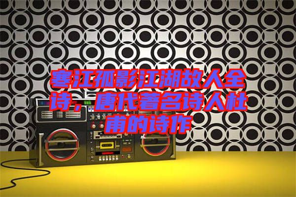 寒江孤影江湖故人全詩，唐代著名詩人杜甫的詩作