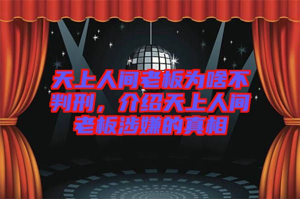 天上人間老板為啥不判刑，介紹天上人間老板涉嫌的真相