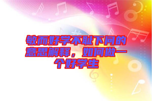 敏而好學(xué)不恥下問的意思解釋，如何做一個好學(xué)生