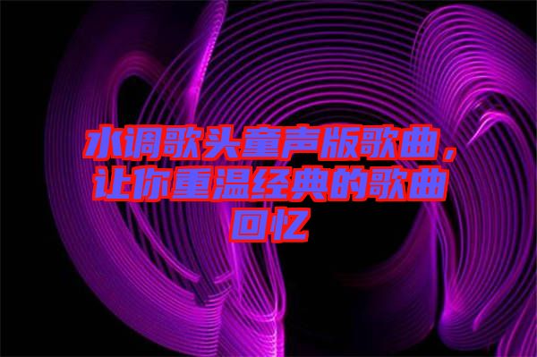 水調歌頭童聲版歌曲，讓你重溫經(jīng)典的歌曲回憶