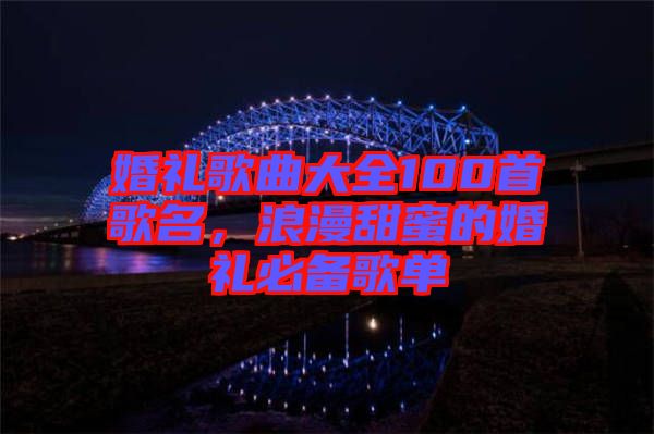 婚禮歌曲大全100首歌名，浪漫甜蜜的婚禮必備歌單