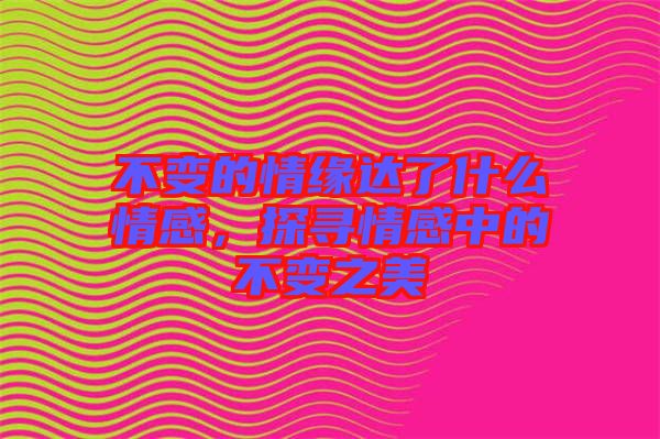 不變的情緣達(dá)了什么情感，探尋情感中的不變之美