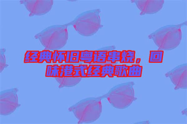 經(jīng)典懷舊粵語(yǔ)串燒，回味港式經(jīng)典歌曲