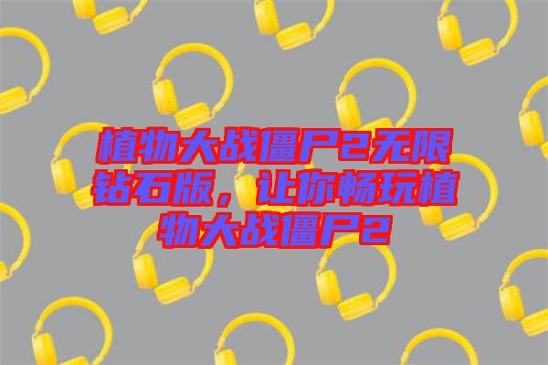 植物大戰(zhàn)僵尸2無限鉆石版，讓你暢玩植物大戰(zhàn)僵尸2
