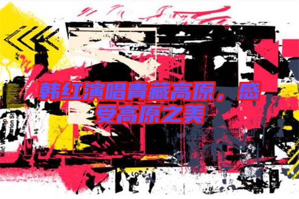 韓紅演唱青藏高原，感受高原之美