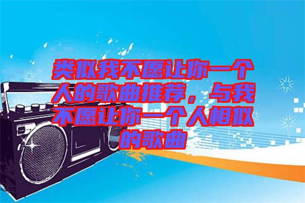 類似我不愿讓你一個(gè)人的歌曲推薦，與我不愿讓你一個(gè)人相似的歌曲