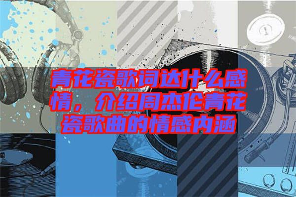 青花瓷歌詞達(dá)什么感情，介紹周杰倫青花瓷歌曲的情感內(nèi)涵