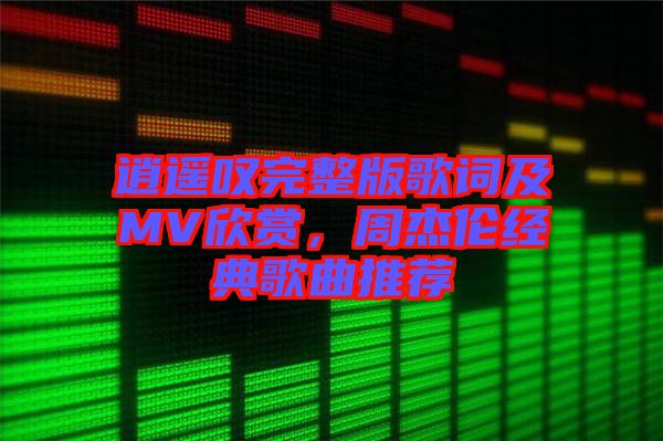 逍遙嘆完整版歌詞及MV欣賞，周杰倫經(jīng)典歌曲推薦