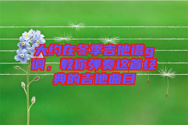 大約在冬季吉他譜g調(diào)，教你彈奏這首經(jīng)典的吉他曲目