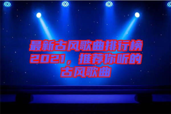 最新古風(fēng)歌曲排行榜2021，推薦你聽的古風(fēng)歌曲