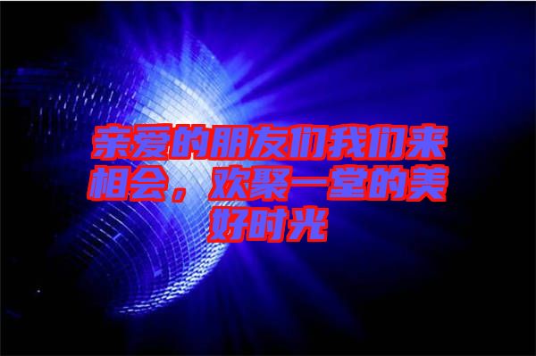 親愛(ài)的朋友們我們來(lái)相會(huì)，歡聚一堂的美好時(shí)光