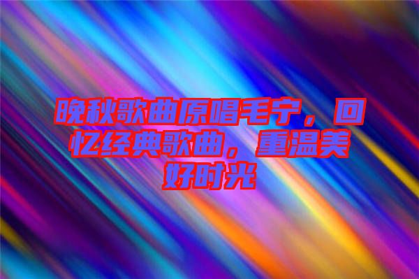 晚秋歌曲原唱毛寧，回憶經(jīng)典歌曲，重溫美好時光