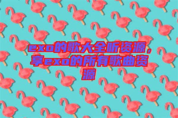 exo的歌大全聽資源，享exo的所有歌曲資源