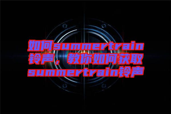 如何summertrain鈴聲，教你如何獲取summertrain鈴聲
