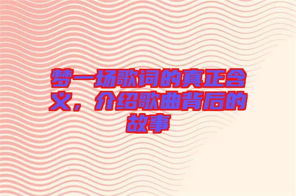 夢(mèng)一場(chǎng)歌詞的真正含義，介紹歌曲背后的故事