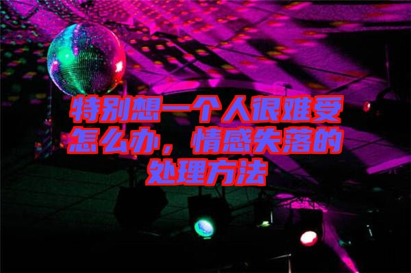 特別想一個(gè)人很難受怎么辦，情感失落的處理方法