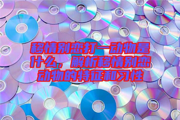 移情別戀打一動物是什么，解析移情別戀動物的特征和習(xí)性