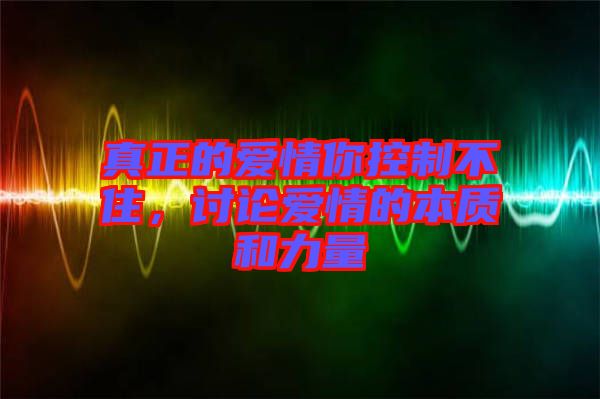 真正的愛情你控制不住，討論愛情的本質和力量