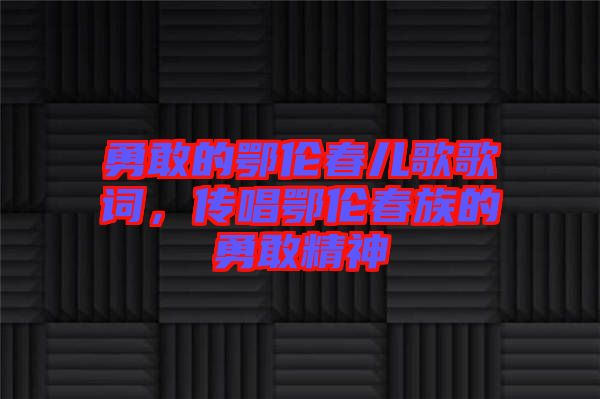 勇敢的鄂倫春兒歌歌詞，傳唱鄂倫春族的勇敢精神