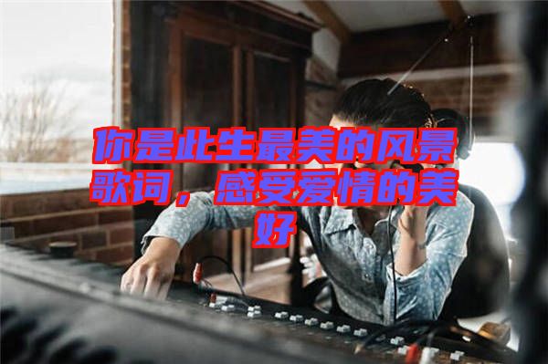 你是此生最美的風(fēng)景歌詞，感受愛情的美好