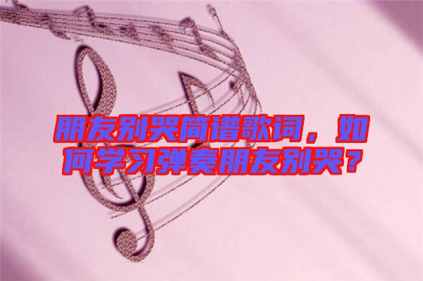 朋友別哭簡(jiǎn)譜歌詞，如何學(xué)習(xí)彈奏朋友別哭？