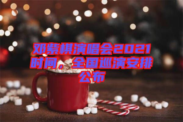 鄧紫棋演唱會(huì)2021時(shí)間，全國(guó)巡演安排公布