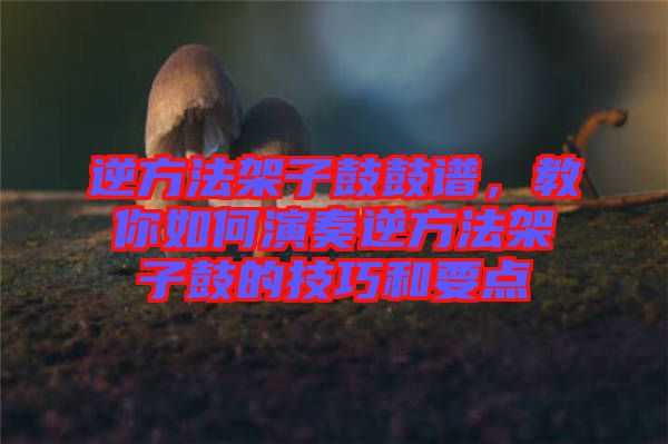 逆方法架子鼓鼓譜，教你如何演奏逆方法架子鼓的技巧和要點