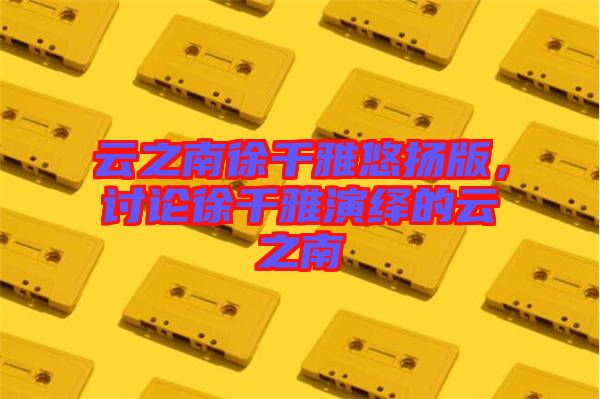 云之南徐千雅悠揚版，討論徐千雅演繹的云之南