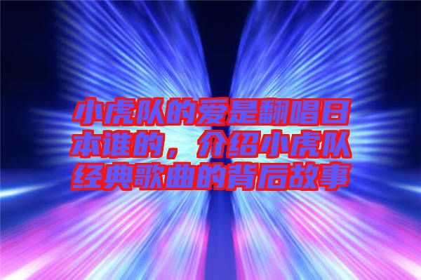 小虎隊(duì)的愛是翻唱日本誰的，介紹小虎隊(duì)經(jīng)典歌曲的背后故事