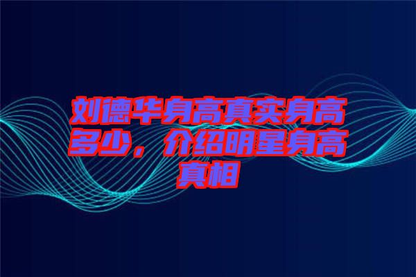 劉德華身高真實身高多少，介紹明星身高真相