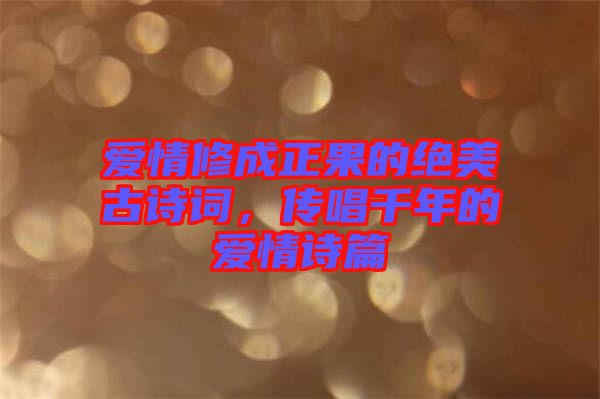 愛情修成正果的絕美古詩(shī)詞，傳唱千年的愛情詩(shī)篇