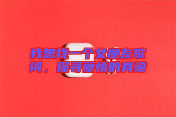 我想找一個女朋友歌詞，探尋愛情的真諦