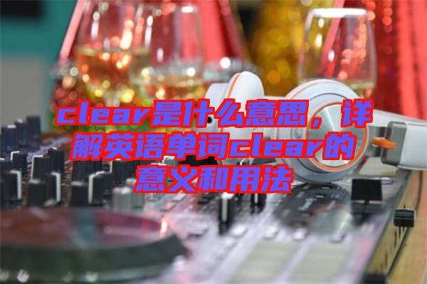 clear是什么意思，詳解英語單詞clear的意義和用法