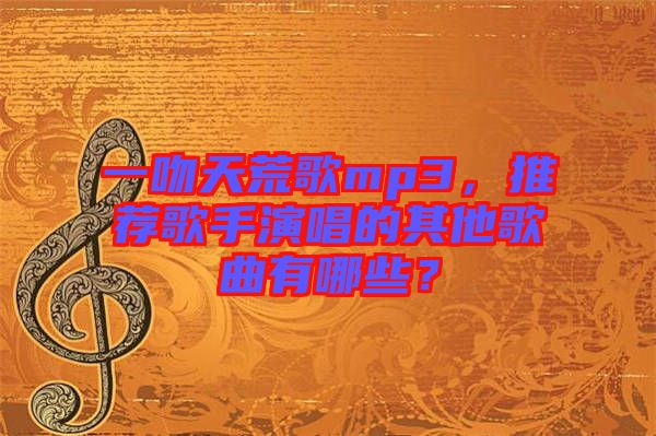 一吻天荒歌mp3，推薦歌手演唱的其他歌曲有哪些？