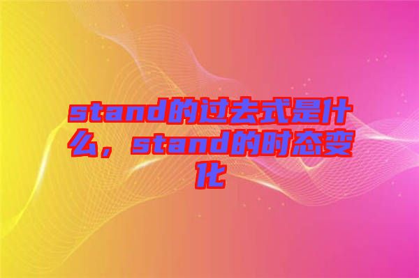 stand的過(guò)去式是什么，stand的時(shí)態(tài)變化