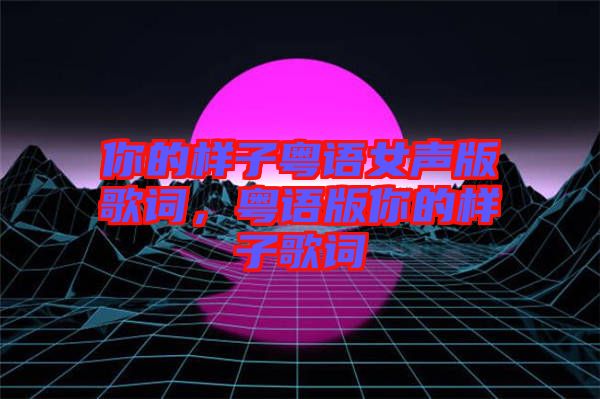 你的樣子粵語女聲版歌詞，粵語版你的樣子歌詞