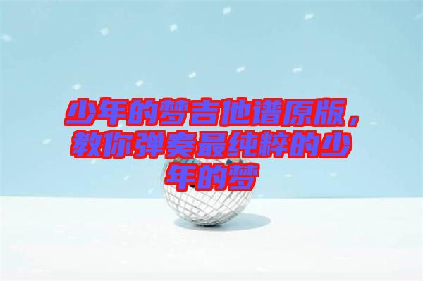 少年的夢吉他譜原版，教你彈奏最純粹的少年的夢