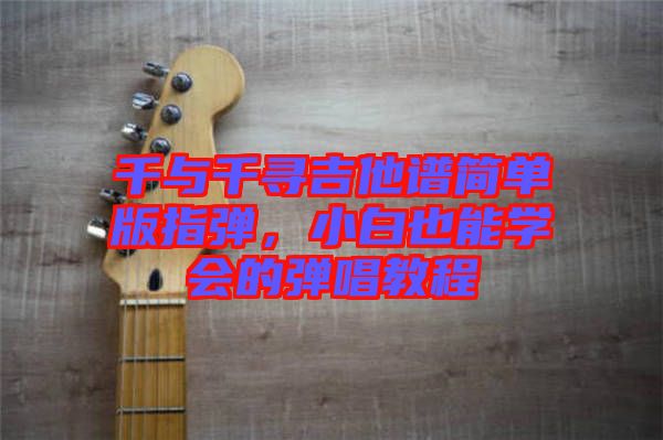 千與千尋吉他譜簡(jiǎn)單版指彈，小白也能學(xué)會(huì)的彈唱教程